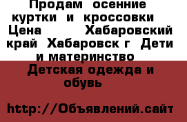 Продам  осенние  куртки  и  кроссовки  › Цена ­ 300 - Хабаровский край, Хабаровск г. Дети и материнство » Детская одежда и обувь   